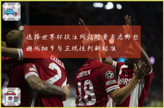 选择世界杯投注网站时要考虑哪些避坑细节与正规性判断标准