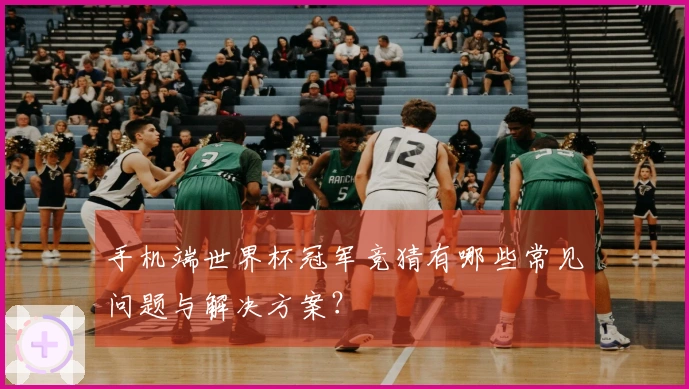 手机端世界杯冠军竞猜有哪些常见问题与解决方案？