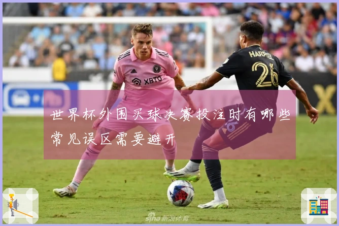 世界杯外围买球决赛投注时有哪些常见误区需要避开