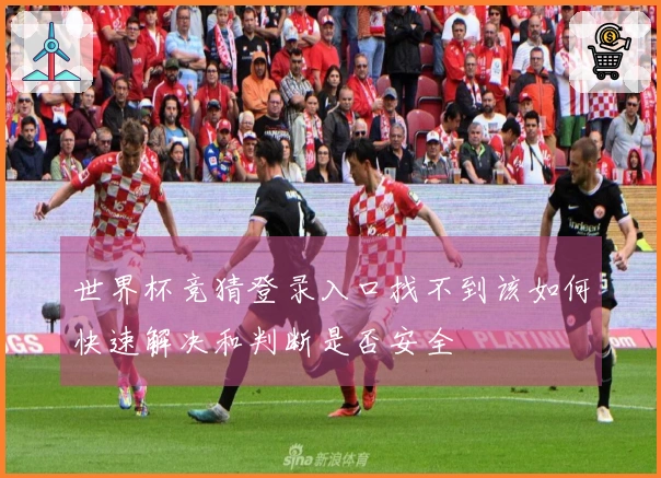 世界杯竞猜登录入口找不到该如何快速解决和判断是否安全