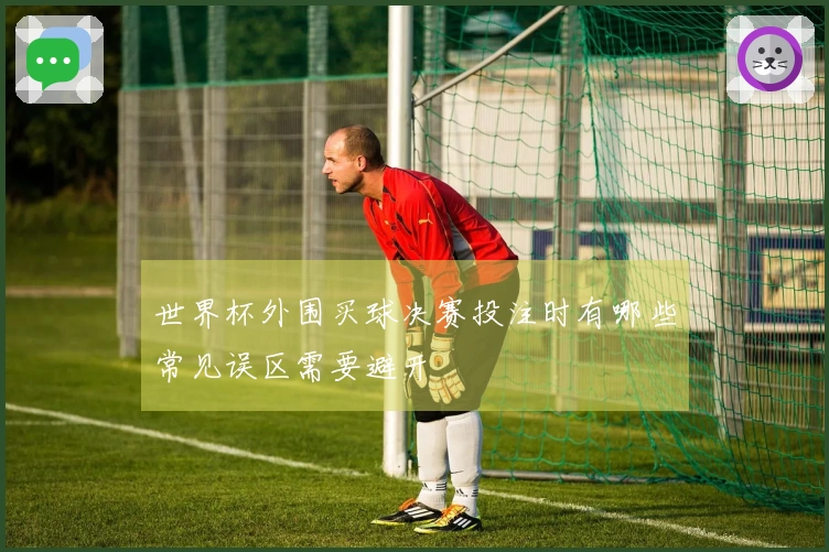 世界杯外围买球决赛投注时有哪些常见误区需要避开