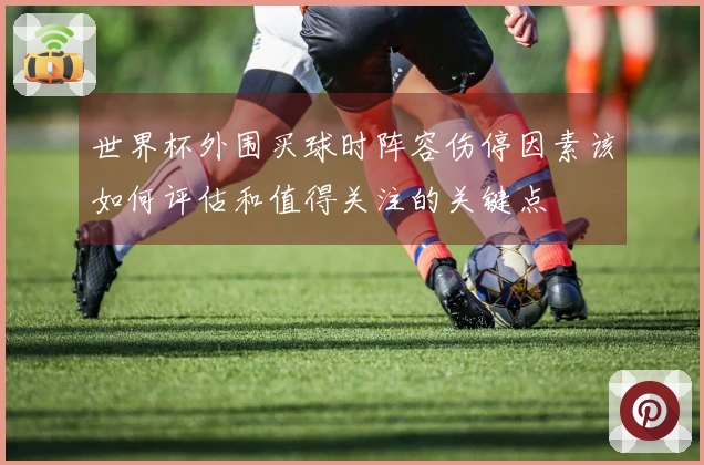 世界杯外围买球时阵容伤停因素该如何评估和值得关注的关键点