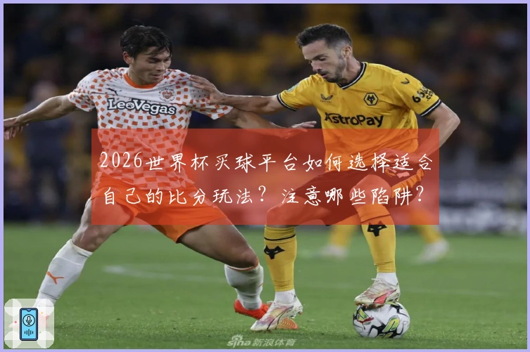 2026世界杯买球平台如何选择适合自己的比分玩法？注意哪些陷阱？