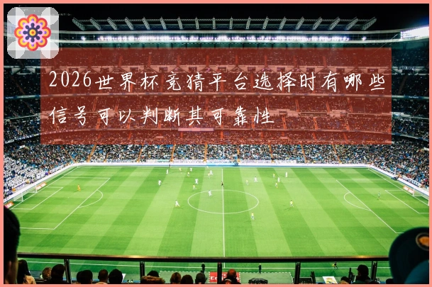 2026世界杯竞猜平台选择时有哪些信号可以判断其可靠性