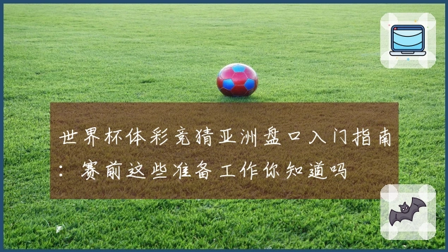 世界杯体彩竞猜亚洲盘口入门指南：赛前这些准备工作你知道吗
