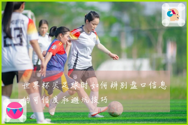 世界杯买足球时如何辨别盘口信息的可信度和避坑技巧