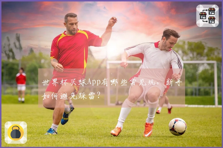 世界杯买球App有哪些常见坑，新手如何避免踩雷？