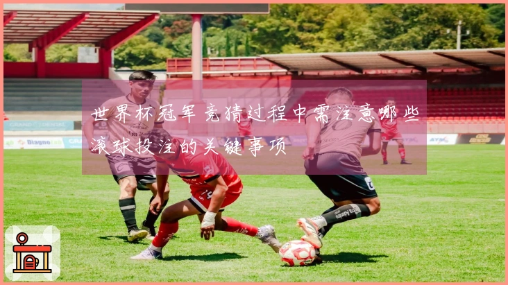 世界杯冠军竞猜过程中需注意哪些滚球投注的关键事项