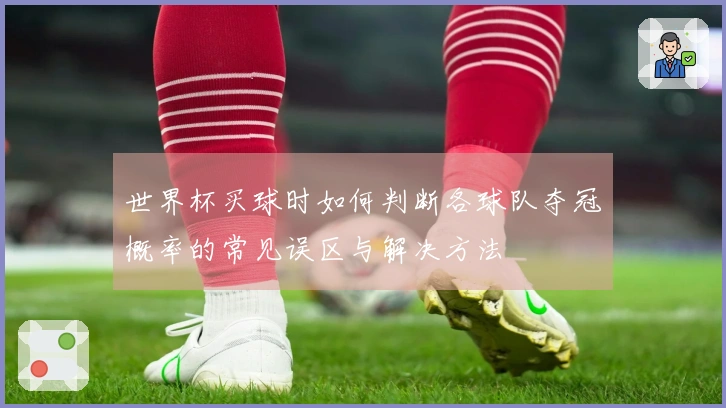 世界杯买球时如何判断各球队夺冠概率的常见误区与解决方法