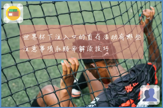 世界杯下注入口的首存活动有哪些注意事项和赔率解读技巧