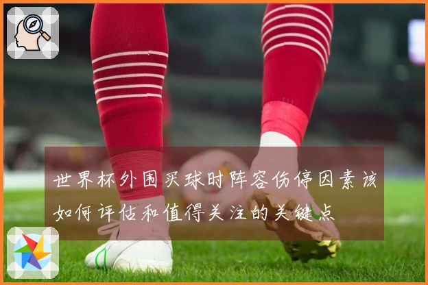 世界杯外围买球时阵容伤停因素该如何评估和值得关注的关键点
