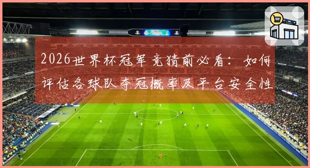 2026世界杯冠军竞猜前必看：如何评估各球队夺冠概率及平台安全性