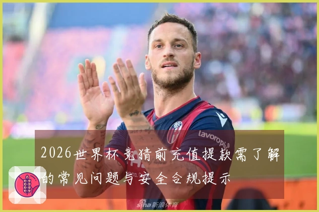 2026世界杯竞猜前充值提款需了解的常见问题与安全合规提示