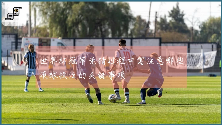 世界杯冠军竞猜过程中需注意哪些滚球投注的关键事项