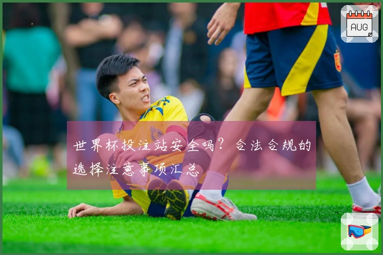 世界杯投注站安全吗？合法合规的选择注意事项汇总