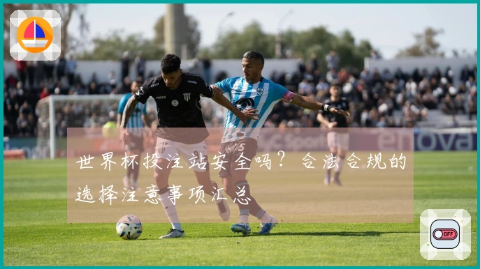 世界杯投注站安全吗？合法合规的选择注意事项汇总