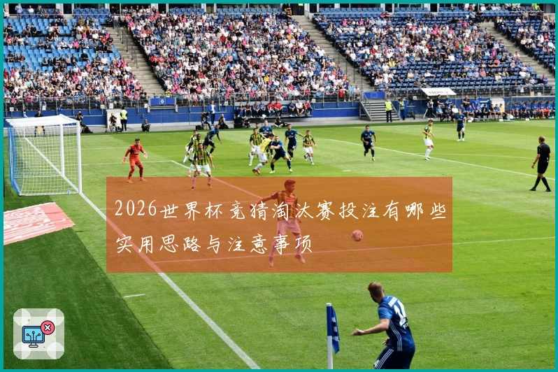 2026世界杯竞猜淘汰赛投注有哪些实用思路与注意事项